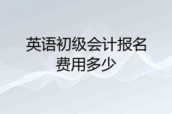 英语初级会计报名费用多少