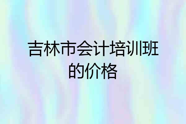 吉林市会计培训班的价格