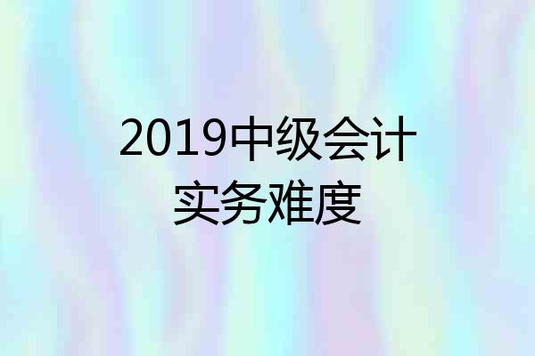 2019中级会计实务难度