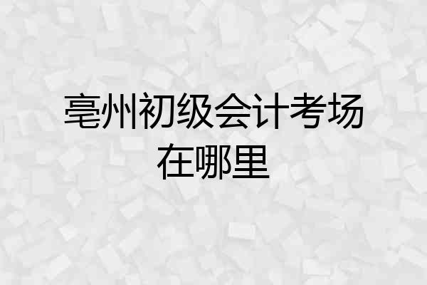 亳州初级会计考场在哪里