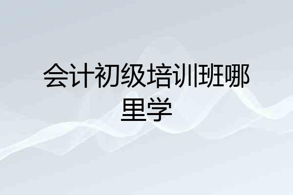 会计初级培训班哪里学