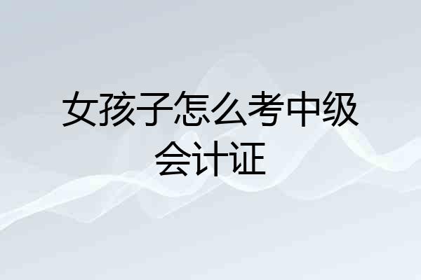 女孩子怎么考中级会计证
