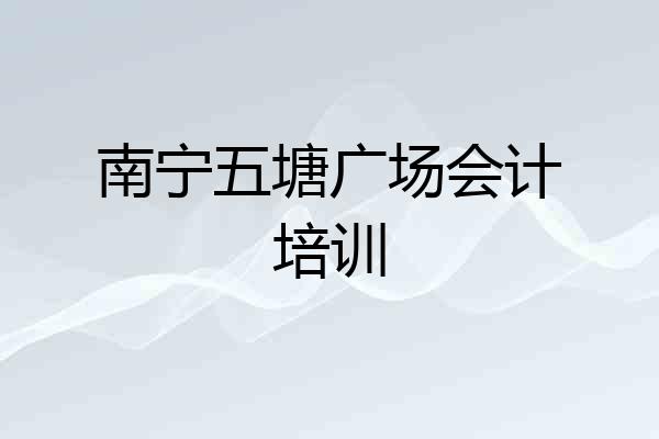 南宁五塘广场会计培训