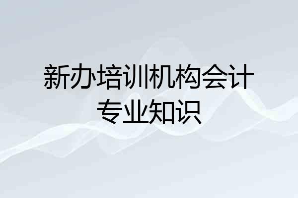 新办培训机构会计专业知识