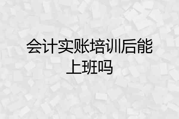 会计实账培训后能上班吗