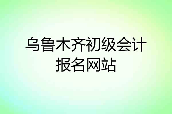 乌鲁木齐初级会计报名网站