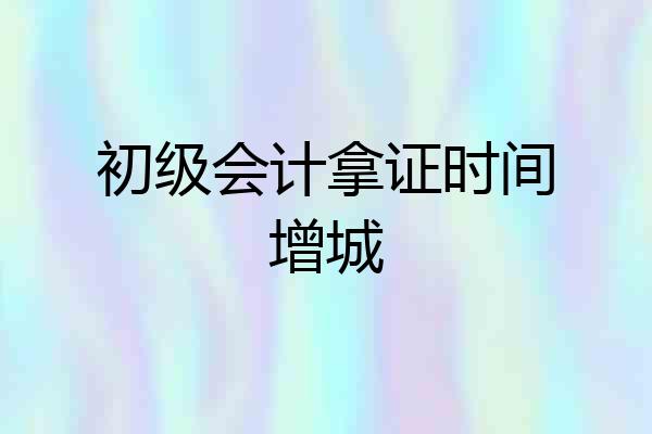 初级会计拿证时间增城