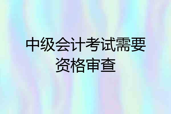 中级会计考试需要资格审查