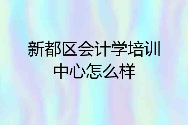 新都区会计学培训中心怎么样