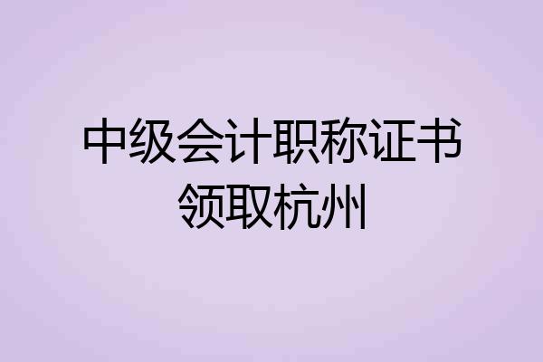 中级会计职称证书领取杭州