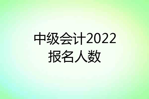 中级会计2022报名人数