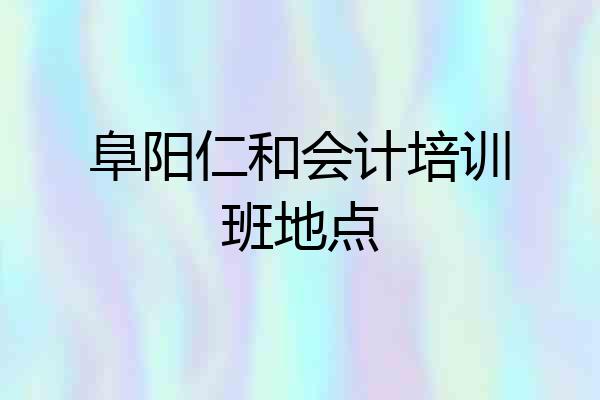 阜阳仁和会计培训班地点