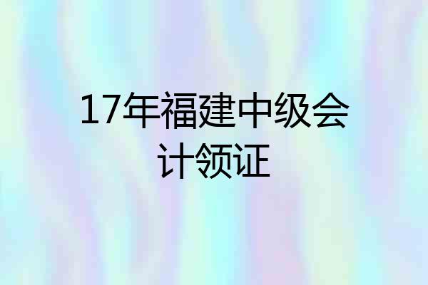 17年福建中级会计领证