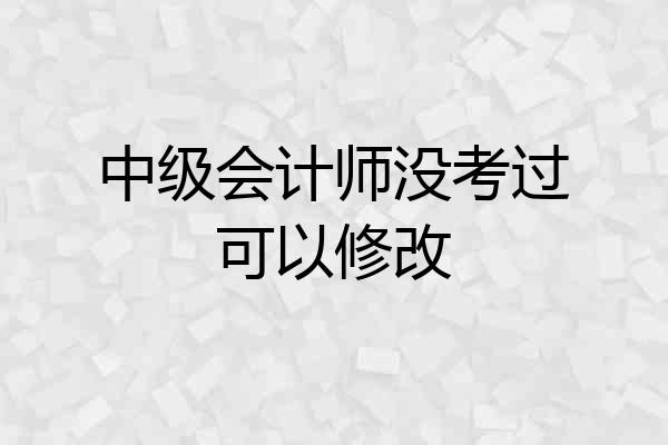 中级会计师没考过可以修改