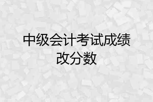 中级会计考试成绩改分数