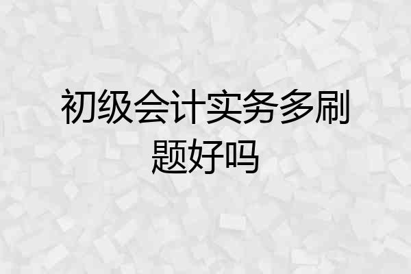 初级会计实务多刷题好吗