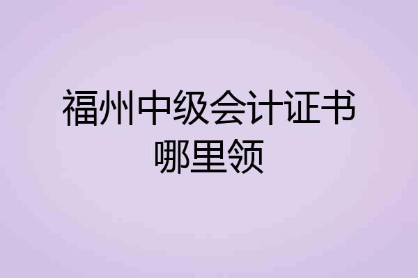 福州中级会计证书哪里领