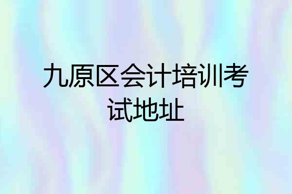 九原区会计培训考试地址