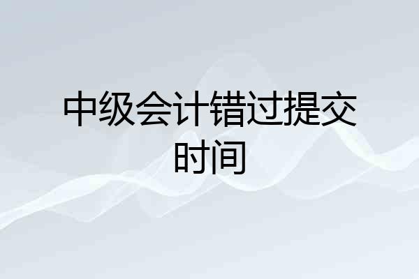 中级会计错过提交时间
