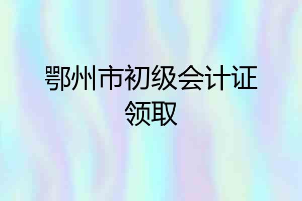 鄂州市初级会计证领取
