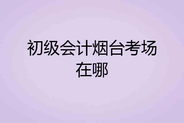 初级会计烟台考场在哪