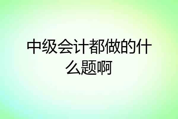 中级会计都做的什么题啊
