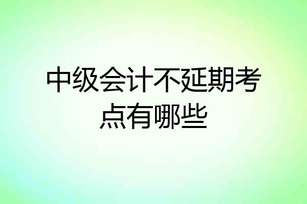中级会计不延期考点有哪些