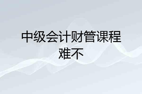 中级会计财管课程难不