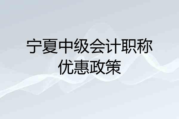 宁夏中级会计职称优惠政策