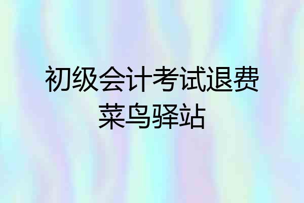 初级会计考试退费菜鸟驿站