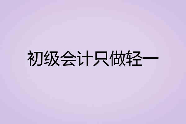 初级会计只做轻一