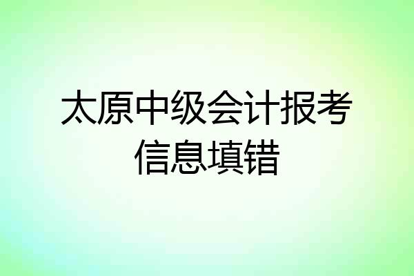 太原中级会计报考信息填错