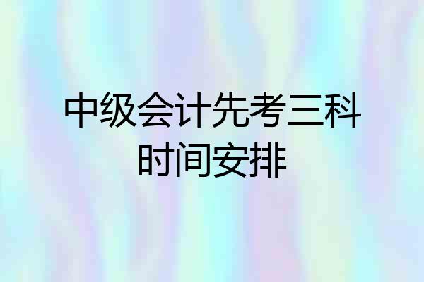 中级会计先考三科时间安排