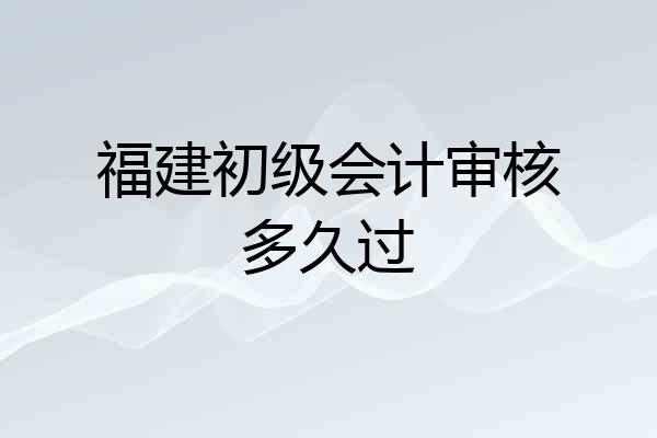 福建初级会计审核多久过