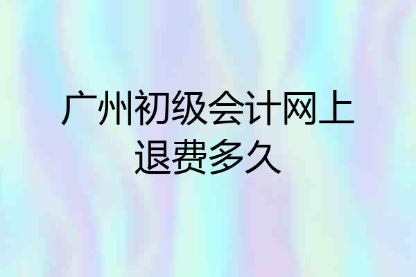 广州初级会计网上退费多久