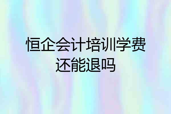 恒企会计培训学费还能退吗