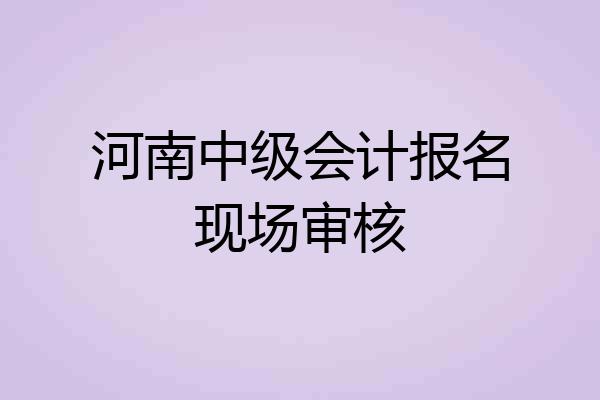 河南中级会计报名现场审核