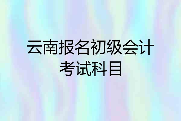 云南报名初级会计考试科目