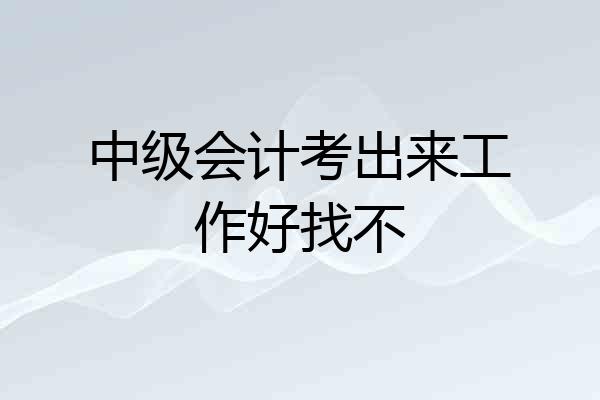 中级会计考出来工作好找不