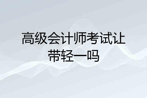 高级会计师考试让带轻一吗