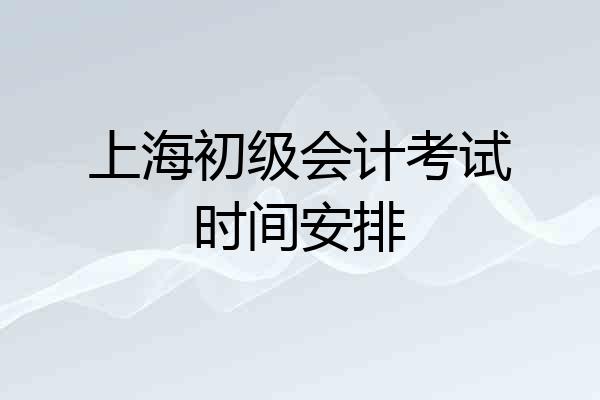 上海初级会计考试时间安排