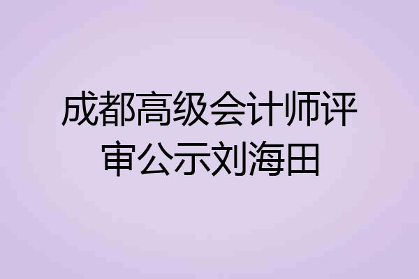成都高级会计师评审公示刘海田