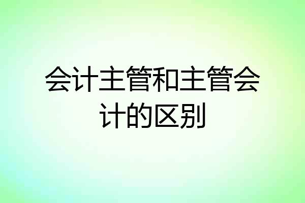 会计主管和主管会计的区别