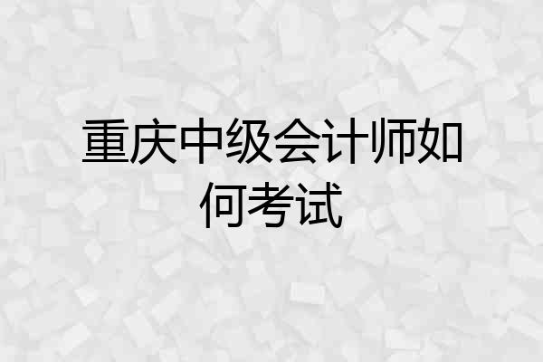 重庆中级会计师如何考试
