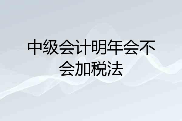中级会计明年会不会加税法