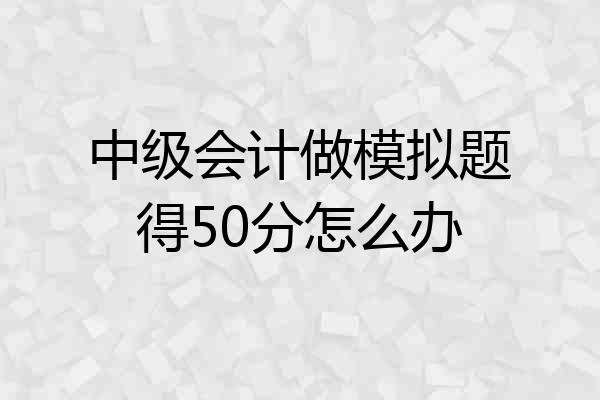 中级会计做模拟题得50分怎么办