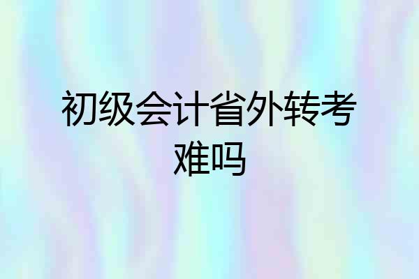初级会计省外转考难吗