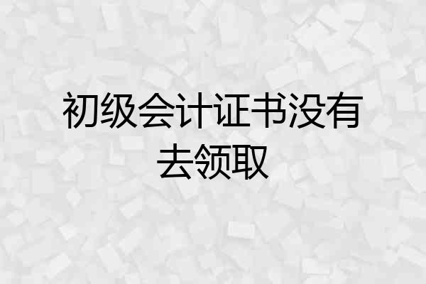 初级会计证书没有去领取