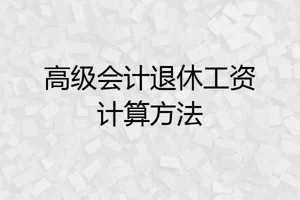 高级会计退休工资计算方法
