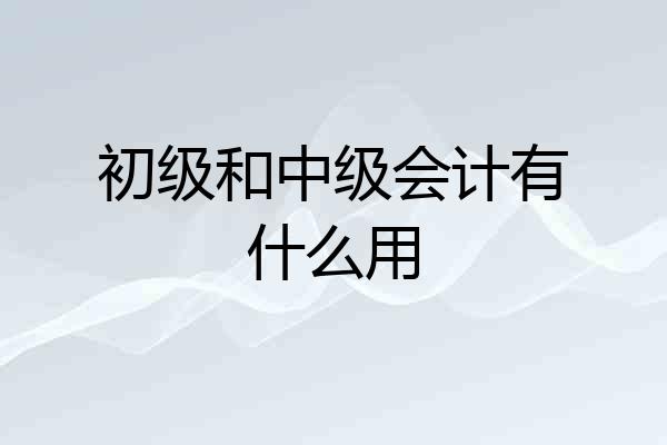 初级和中级会计有什么用
